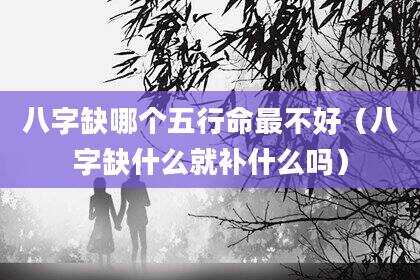 八字缺哪个五行命最不好（八字缺什么就补什么吗）