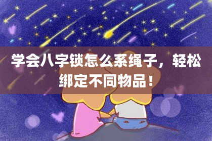 学会八字锁怎么系绳子，轻松绑定不同物品！