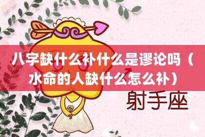 八字缺什么补什么是谬论吗（水命的人缺什么怎么补）