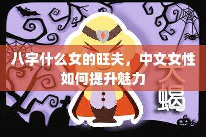 八字什么女的旺夫，中文女性如何提升魅力