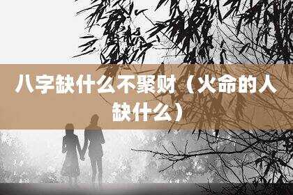 八字缺什么不聚财（火命的人缺什么）