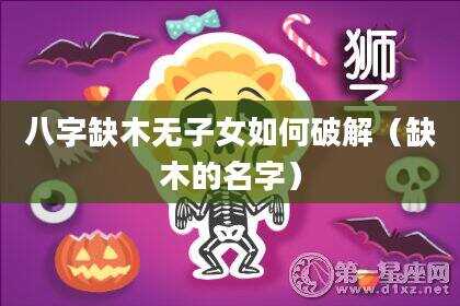 八字缺木无子女如何破解（缺木的名字）