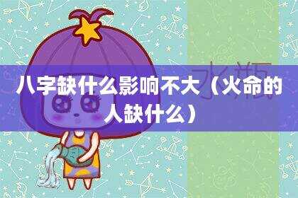八字缺什么影响不大（火命的人缺什么）
