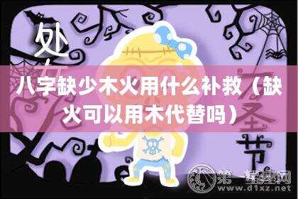 八字缺少木火用什么补救（缺火可以用木代替吗）