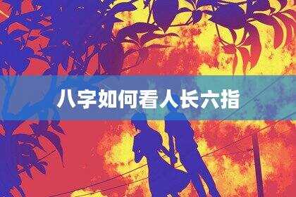 八字如何看人长六指