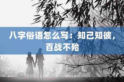 八字俗语怎么写：知己知彼，百战不殆