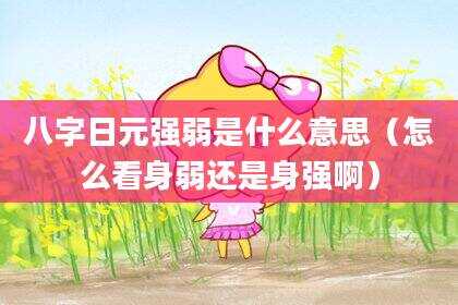 八字日元强弱是什么意思（怎么看身弱还是身强啊）