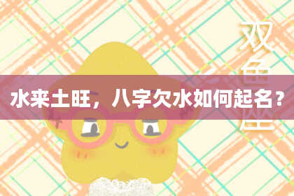 水来土旺，八字欠水如何起名？