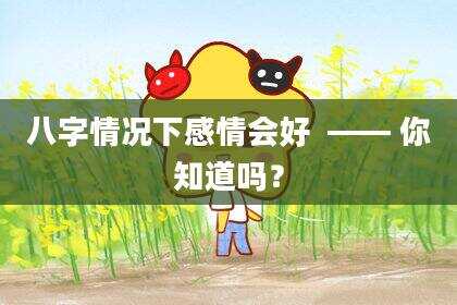 八字情况下感情会好  —— 你知道吗？