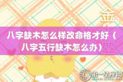 八字缺木怎么样改命格才好（八字五行缺木怎么办）