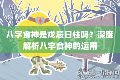 八字食神是戊辰日柱吗？深度解析八字食神的运用
