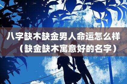 八字缺木缺金男人命运怎么样（缺金缺木寓意好的名字）