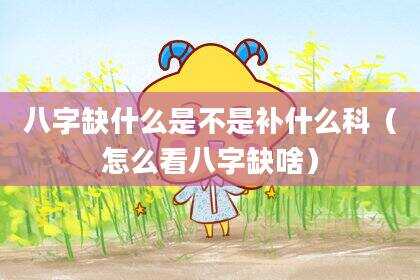 八字缺什么是不是补什么科（怎么看八字缺啥）