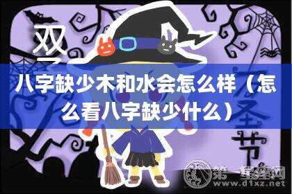 八字缺少木和水会怎么样（怎么看八字缺少什么）