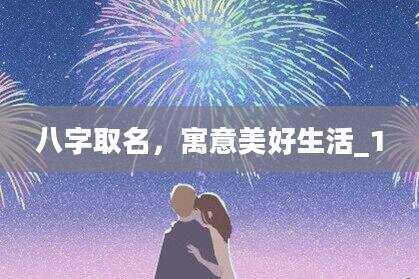 八字取名，寓意美好生活_1
