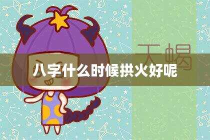 八字什么时候拱火好呢