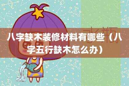 八字缺木装修材料有哪些（八字五行缺木怎么办）