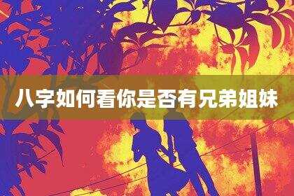 八字如何看你是否有兄弟姐妹