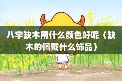 八字缺木用什么颜色好呢（缺木的佩戴什么饰品）