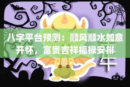 八字平台预测：顺风顺水如意开怀，富贵吉祥福禄安排