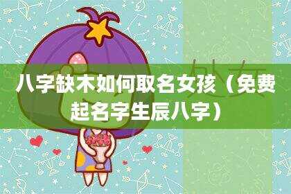八字缺木如何取名女孩（免费起名字生辰八字）