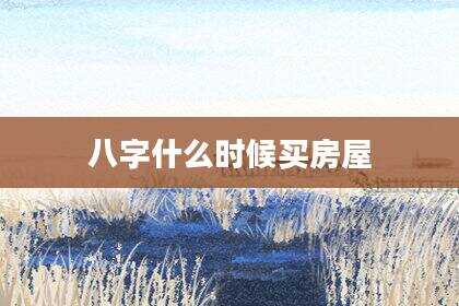 八字什么时候买房屋