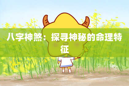 八字神煞：探寻神秘的命理特征