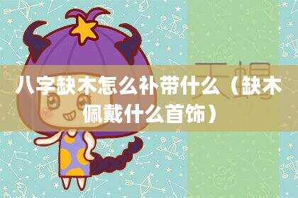 八字缺木怎么补带什么（缺木佩戴什么首饰）