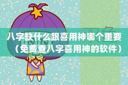 八字缺什么跟喜用神哪个重要（免费查八字喜用神的软件）