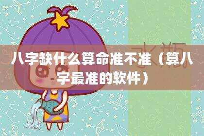 八字缺什么算命准不准（算八字最准的软件）