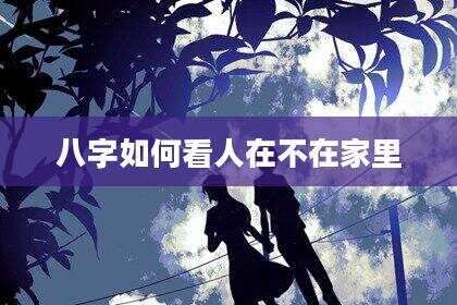 八字如何看人在不在家里