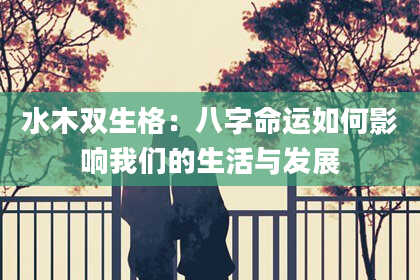 水木双生格：八字命运如何影响我们的生活与发展