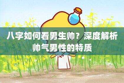 八字如何看男生帅？深度解析帅气男性的特质