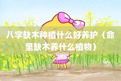 八字缺木种植什么好养护（命里缺木养什么植物）
