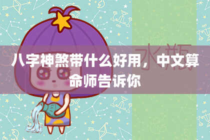八字神煞带什么好用，中文算命师告诉你