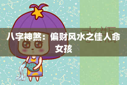 八字神煞：偏财风水之佳人命女孩