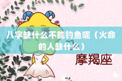 八字缺什么不能钓鱼呢（火命的人缺什么）