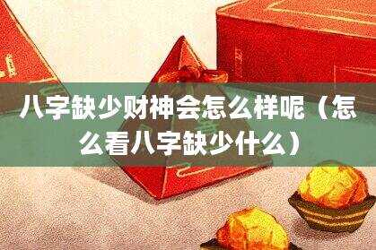 八字缺少财神会怎么样呢（怎么看八字缺少什么）