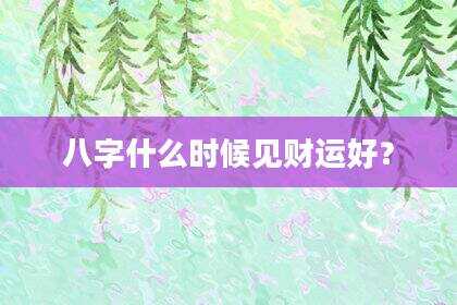 八字什么时候见财运好？