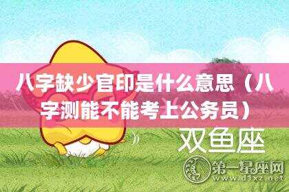 八字缺少官印是什么意思（八字测能不能考上公务员）