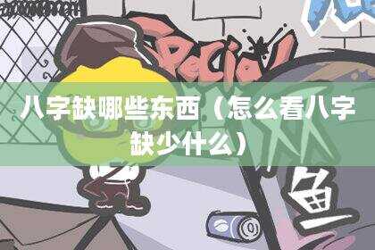八字缺哪些东西（怎么看八字缺少什么）