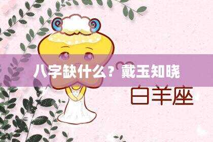 八字缺什么？戴玉知晓