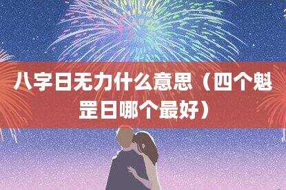 八字日无力什么意思（四个魁罡日哪个最好）