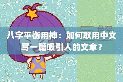 八字平衡用神：如何取用中文写一篇吸引人的文章？