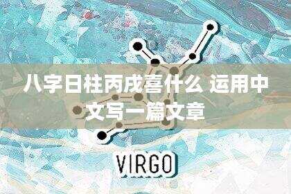 八字日柱丙戌喜什么 运用中文写一篇文章