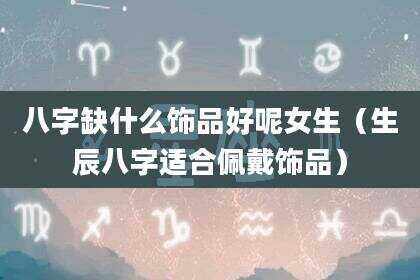 八字缺什么饰品好呢女生（生辰八字适合佩戴饰品）