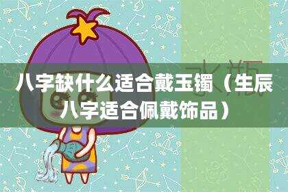 八字缺什么适合戴玉镯（生辰八字适合佩戴饰品）