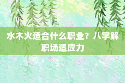 水木火适合什么职业？八字解职场适应力
