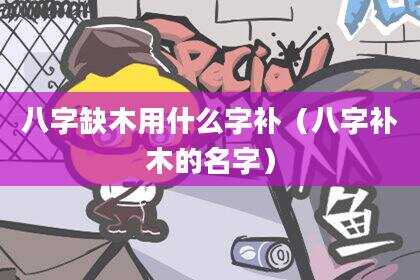 八字缺木用什么字补（八字补木的名字）