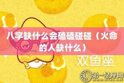 八字缺什么会磕磕碰碰（火命的人缺什么）